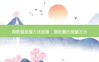 脂肪腿瘦腿 *** 视频，脂肪腿的瘦腿 *** 