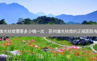 苏州激光祛痘需要多少钱一次，苏州激光祛痘的正规医院有哪些