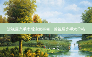 近视屈光手术后注意事项，近视屈光手术价格