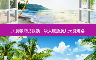 大腿吸脂肪视频，吸大腿脂肪几天能走路