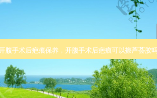 开腹手术后疤痕保养，开腹手术后疤痕可以擦芦荟胶吗