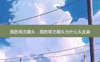 脂肪填充额头，脂肪填充额头为什么头皮麻