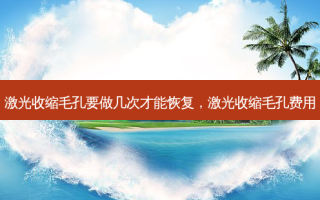 激光收缩毛孔要做几次才能恢复，激光收缩毛孔费用