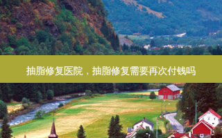 抽脂修复医院，抽脂修复需要再次付钱吗