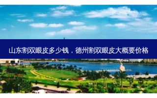 山东割双眼皮多少钱，德州割双眼皮大概要价格