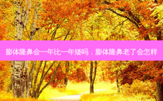 膨体隆鼻会一年比一年矮吗，膨体隆鼻老了会怎样