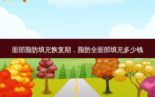 面部脂肪填充恢复期，脂肪全面部填充多少钱