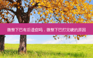 微整下巴有后遗症吗，微整下巴打完硬的原因