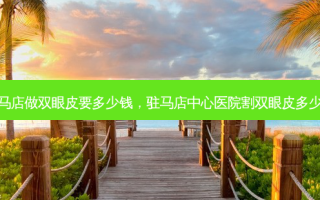 驻马店做双眼皮要多少钱，驻马店中心医院割双眼皮多少钱
