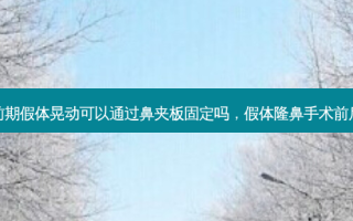 隆鼻前期假体晃动可以通过鼻夹板固定吗，假体隆鼻手术前后对比