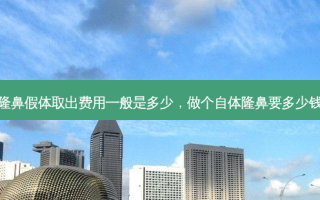 隆鼻假体取出费用一般是多少，做个自体隆鼻要多少钱
