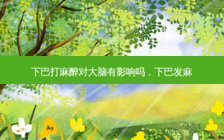 下巴打麻醉对大脑有影响吗，下巴发麻