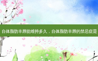 自体脂肪丰唇能维持多久，自体脂肪丰唇的禁忌症是