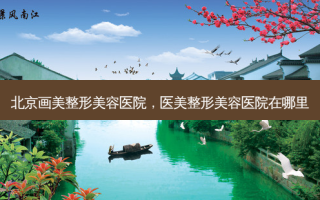 北京画美整形美容医院，医美整形美容医院在哪里