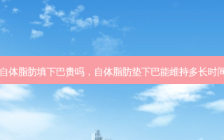 自体脂肪填下巴贵吗，自体脂肪垫下巴能维持多长时间