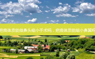 疤痕体质能做鼻头缩小手术吗，疤痕体质能缩小鼻翼吗