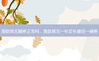 脂肪填充腿疼正常吗，脂肪填充一年后长硬结一碰疼