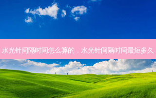 水光针间隔时间怎么算的，水光针间隔时间最短多久