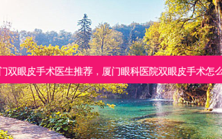 厦门双眼皮手术医生推荐，厦门眼科医院双眼皮手术怎么样
