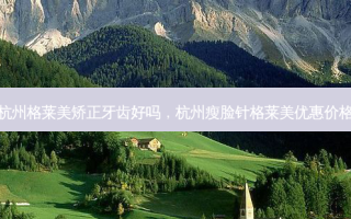 杭州格莱美矫正牙齿好吗，杭州瘦脸针格莱美优惠价格
