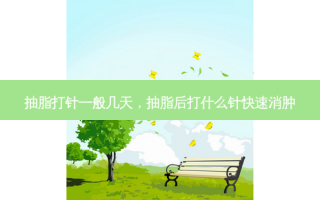 抽脂打针一般几天，抽脂后打什么针快速消肿