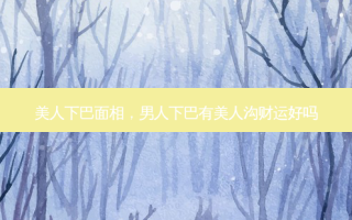 美人下巴面相，男人下巴有美人沟财运好吗