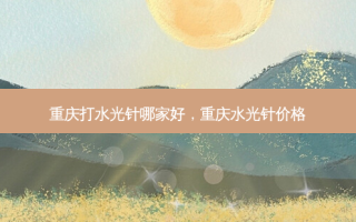 重庆打水光针哪家好，重庆水光针价格