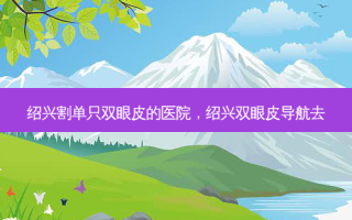 绍兴割单只双眼皮的医院，绍兴双眼皮导航去