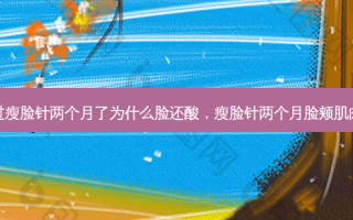 打过瘦脸针两个月了为什么脸还酸，瘦脸针两个月脸颊肌肉疼
