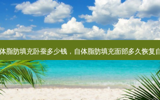 自体脂肪填充卧蚕多少钱，自体脂肪填充面部多久恢复自然