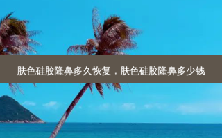 肤色硅胶隆鼻多久恢复，肤色硅胶隆鼻多少钱