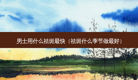 男士用什么祛斑快(祛斑什么季节做好)-第1张图片-美选资讯网 男士用什么祛斑快(祛斑什么季节做好)-第1张图片-美选资讯网