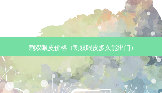 割双眼皮价格(割双眼皮多久能出门)-第1张图片-美选资讯网 割双眼皮价格(割双眼皮多久能出门)-第1张图片-美选资讯网