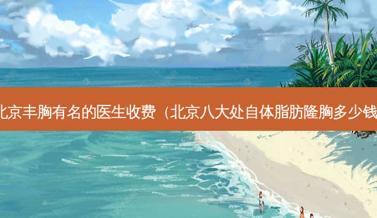 北京丰胸有名的医生收费(北京八大处自体脂肪隆胸多少钱)-第1张图片-美选资讯网 北京丰胸有名的医生收费(北京八大处自体脂肪隆胸多少钱)-第1张图片-美选资讯网