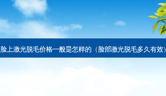 脸上激光脱毛价格一般是怎样的(脸部激光脱毛多久有效)-第1张图片-美选资讯网 脸上激光脱毛价格一般是怎样的(脸部激光脱毛多久有效)-第1张图片-美选资讯网