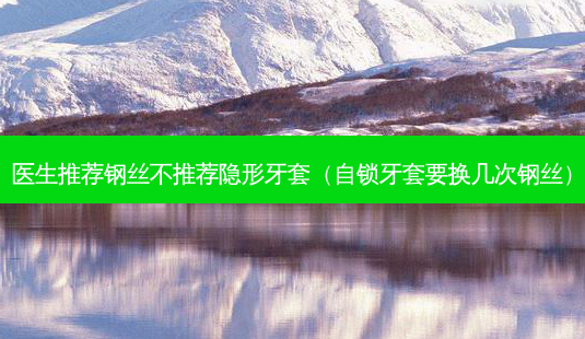 医生推荐钢丝不推荐隐形牙套(自锁牙套要换几次钢丝)-第1张图片-美选资讯网 医生推荐钢丝不推荐隐形牙套(自锁牙套要换几次钢丝)-第1张图片-美选资讯网