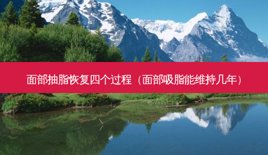 面部抽脂恢复四个过程(面部吸脂能维持几年)-第1张图片-美选资讯网 面部抽脂恢复四个过程(面部吸脂能维持几年)-第1张图片-美选资讯网