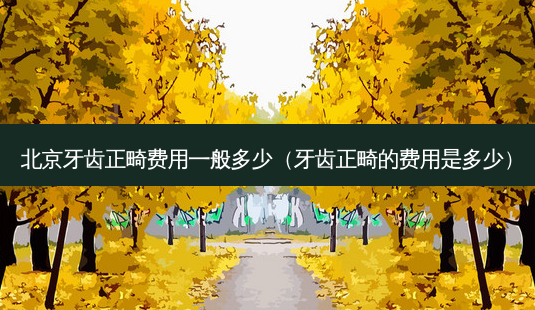 北京牙齿正畸费用一般多少(牙齿正畸的费用是多少)-第1张图片-美选资讯网 北京牙齿正畸费用一般多少(牙齿正畸的费用是多少)-第1张图片-美选资讯网