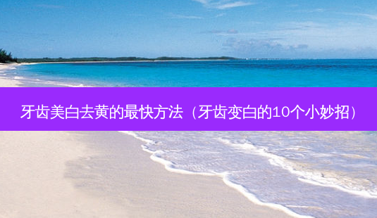 牙齿美白去黄的快 *** (牙齿变白的10个小妙招)-第1张图片-美选资讯网 牙齿美白去黄的快 *** (牙齿变白的10个小妙招)-第1张图片-美选资讯网