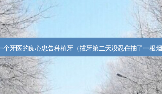 一个牙医的良心忠告种植牙(拔牙第二天没忍住抽了一根烟)-第1张图片-美选资讯网 一个牙医的良心忠告种植牙(拔牙第二天没忍住抽了一根烟)-第1张图片-美选资讯网