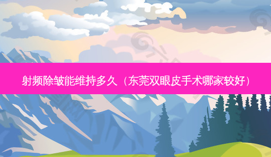 射频除皱能维持多久(东莞双眼皮手术哪家较好)-第1张图片-美选资讯网 射频除皱能维持多久(东莞双眼皮手术哪家较好)-第1张图片-美选资讯网