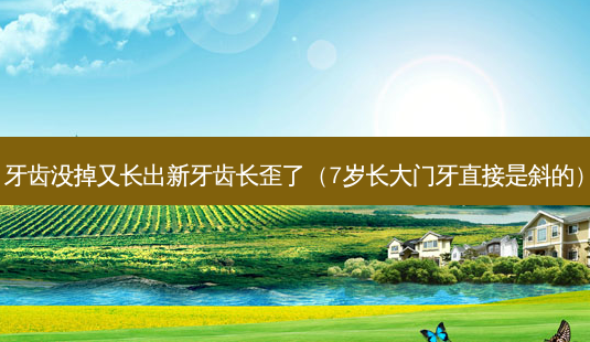 牙齿没掉又长出新牙齿长歪了(7岁长大门牙直接是斜的)-第1张图片-美选资讯网 牙齿没掉又长出新牙齿长歪了(7岁长大门牙直接是斜的)-第1张图片-美选资讯网