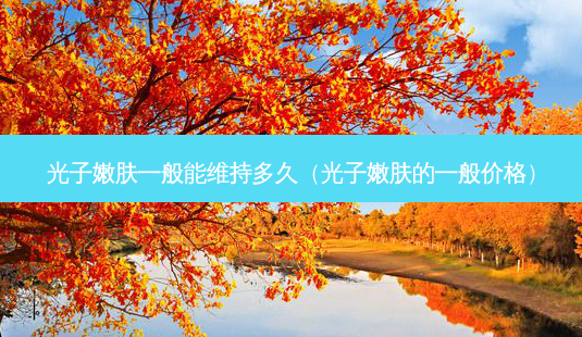 光子嫩肤一般能维持多久(光子嫩肤的一般价格)-第1张图片-美选资讯网 光子嫩肤一般能维持多久(光子嫩肤的一般价格)-第1张图片-美选资讯网