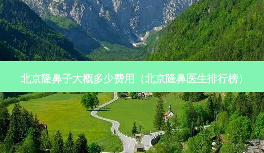 北京隆鼻子大概多少费用(北京隆鼻医生排行榜)-第1张图片-美选资讯网 北京隆鼻子大概多少费用(北京隆鼻医生排行榜)-第1张图片-美选资讯网