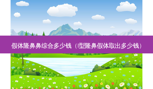 假体隆鼻鼻综合多少钱(l型隆鼻假体取出多少钱)-第1张图片-美选资讯网 假体隆鼻鼻综合多少钱(l型隆鼻假体取出多少钱)-第1张图片-美选资讯网