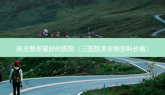 南充整形好的医院(三医院美容整形科价格)-第1张图片-美选资讯网 南充整形好的医院(三医院美容整形科价格)-第1张图片-美选资讯网