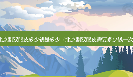 北京割双眼皮多少钱是多少(北京割双眼皮需要多少钱一次)-第1张图片-美选资讯网 北京割双眼皮多少钱是多少(北京割双眼皮需要多少钱一次)-第1张图片-美选资讯网
