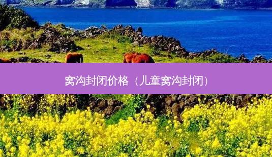 窝沟封闭价格(儿童窝沟封闭)-第1张图片-美选资讯网 窝沟封闭价格(儿童窝沟封闭)-第1张图片-美选资讯网