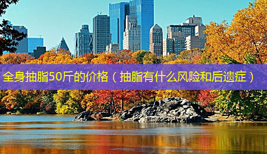 全身抽脂50斤的价格(抽脂有什么风险和后遗症)-第1张图片-美选资讯网 全身抽脂50斤的价格(抽脂有什么风险和后遗症)-第1张图片-美选资讯网