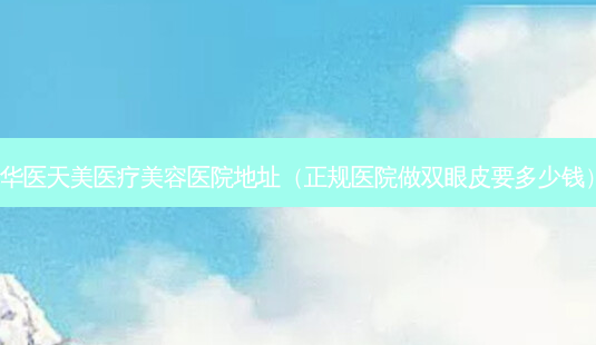 华医天美医疗美容医院地址(正规医院做双眼皮要多少钱)-第1张图片-美选资讯网 华医天美医疗美容医院地址(正规医院做双眼皮要多少钱)-第1张图片-美选资讯网
